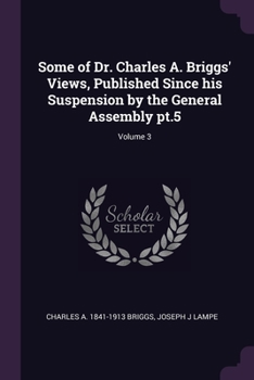 Paperback Some of Dr. Charles A. Briggs' Views, Published Since his Suspension by the General Assembly pt.5; Volume 3 Book