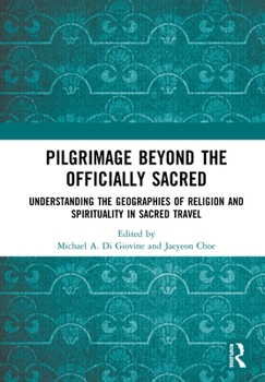 Pilgrimage Beyond the Officially Sacred: Understanding the Geographies of Religion and Spirituality in Sacred Travel