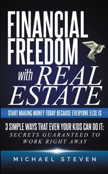 Paperback Financial Freedom With Real Estate: Start Making Money Today Because Everyone Else Is: 3 Simple Ways That Even Your Kids Can Do It: Secrets Guaranteed to Work Right Away Book