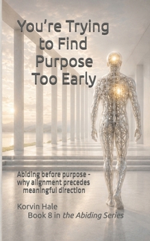 You’re Trying to Find Purpose Too Early: Abiding before purpose - why alignment precedes meaningful direction (The Abiding Series)