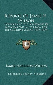 Paperback Reports Of James H. Wilson: Commanding The Department Of Matanzas And Santa Clara, For The Calendar Year Of 1899 (1899) Book