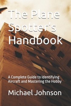The Plane Spotter's Handbook: A Complete Guide to Identifying Aircraft and Mastering the Hobby