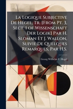 La Logique Subjective De Hégel, Tr. [From Pt. 3, Sect. 1 of Wissenschaft Der Logik] Par H. Sloman Et J. Wallon, Suivie De Quelques Remarques, Par H.S.