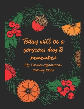 Today Will Be a Gorgeous Day to Remember - My Positive Affirmations Coloring Book: Coloring Pages With Positive Affirmations, Uplifting Quotes and ... and Stress Relief- For Men Women and Teens