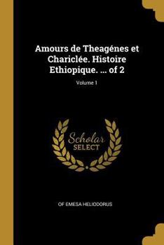 Paperback Amours de Theagénes et Chariclée. Histoire Ethiopique. ... of 2; Volume 1 [French] Book