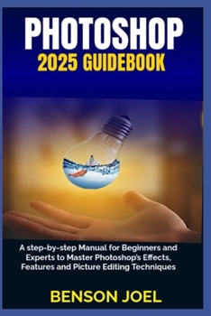 Paperback PHOTOSHOP 2025 Guidebook: A step-by-step Manual for Beginners and Experts to Master Photoshop's Effects, Features and Picture Editing Techniques Book