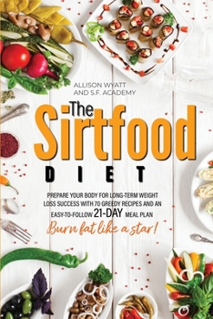 The Sirtfood Diet: Prepare Your Body for Long-Term Weight Loss Success with 70 Greedy Recipes and an Easy-To- Follow 21-Day Meal Plan. Burn Fat Like a Star