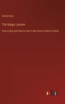 Hardcover The Magic Lantern: How to Buy and How to Use It also How to Raise a Ghost Book