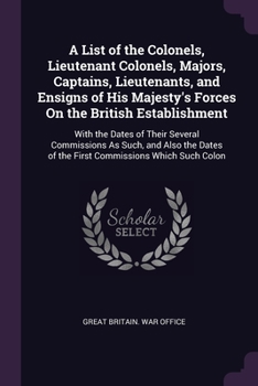 Paperback A List of the Colonels, Lieutenant Colonels, Majors, Captains, Lieutenants, and Ensigns of His Majesty's Forces On the British Establishment: With the Book