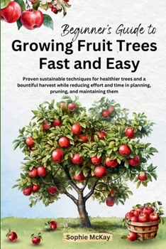 Paperback Beginner's Guide to Growing Fruit Trees Fast and Easy: Proven sustainable techniques for healthier trees and a bountiful harvest while reducing effort Book