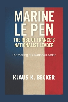 MARINE LE PEN: THE RISE OF FRANCE’S NATIONALIST LEADER: The Making of a National Leader