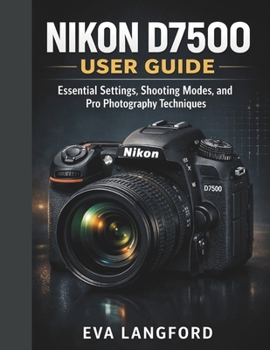 Nikon D7500 USER GUIDE: Essential Settings, Shooting Modes, and Pro Photography Techniques