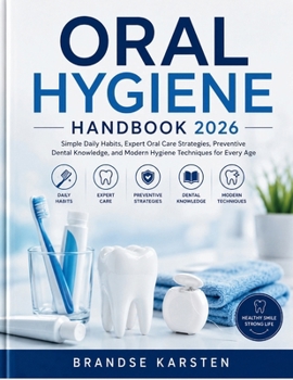 ORAL HYGIENE HANDBOOK: Simple Daily Habits, Expert Oral Care Strategies, Preventive Dental Knowledge, and Modern Hygiene Techniques for Every Age