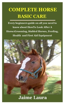 Paperback Complete Horse Basic Care: Every beginners guide on all you need to know about How To Look After A Horse: Grooming, Stabled Horses, Feeding, Heal Book