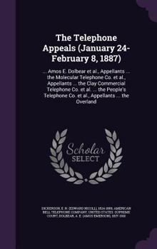 The Telephone Appeals (January 24-February 8, 1887): ... Amos E. Dolbear et al., Appellants ... the Molecular Telephone Co. et al., Appellants ... the Clay Commercial Telephone Co. et al. ... the Peop