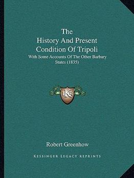 Paperback The History And Present Condition Of Tripoli: With Some Accounts Of The Other Barbary States (1835) Book