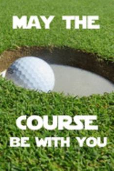 Paperback May the Course Be with You: MAY THE COURSE BE WITH YOU Funny golf gift for retirement or white elephant gift for the golf lover journal/notebook/d Book