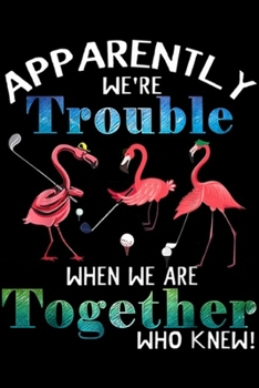 Paperback Apparently We're Trouble When We Are Together who knew!: Apparently We're Trouble When We Are Together Golf Flamingo Journal/Notebook Blank Lined Rule Book