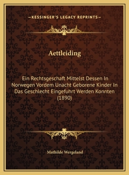 Aettleiding: Ein Rechtsgeschaft Mittelst Dessen In Norwegen Vordem Unacht Geborene Kinder In Das Geschlecht Eingefuhrt Werden Konnten (1890) (German Edition)