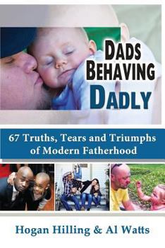 Dads Behaving Dadly: 67 Truths, Triumphs and Tears of Modern Fatherhood