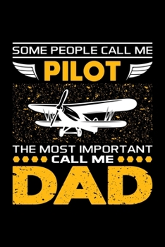 Some People Call Me Pilot The Most Important Call Me Dad: Birthday, Retirement, Appreciation, Fathers Day Special Gift, Lined Notebook, 6 x 9 , 120 Pages