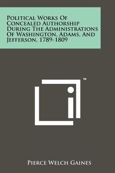 Political Works of Concealed Authorship During the Administrations of Washington Adams and Jefferson 1789 1809 with Attributions