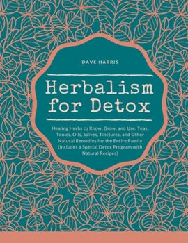 Herbalism for Detox: Healing Herbs to Know, Grow, and Use. Teas, Tonics, Oils, Salves, Tinctures, and Other Natural Remedies for the Entire Family ... a Special Detox Program with Natural Recipes)