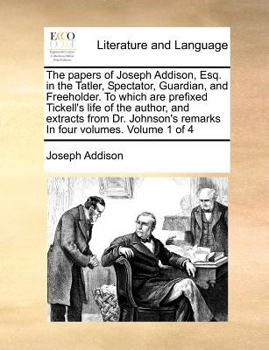 The Papers of Joseph Addison, Esq. in the Tatler, Spectator, Guardian, and Freeholder. To Which are Prefixed Tickell's Life of the Author, and ... Remarks In Four Volumes. of 4; Volume 1