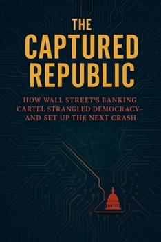 The Captured Republic: How Wall Street’s Banking Cartel Strangled Democracy— and Set Up the Next Crash