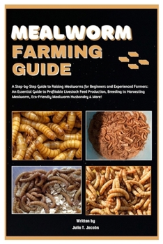 MEALWORM FARMING GUIDE: A Step-by-Step Guide to Raising Mealworms for Beginners and Experienced Farmers: Livestock Feed Production, Breeding to Harvesting Mealworm & Eco-Friendly Mealworm Husbandry