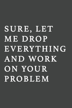 Sure, Let Me Drop Everything and Work on Your Problem : Blank Lined Journal , (120 Page, 6 X 9 Inch) Soft Cover, Matte Finish