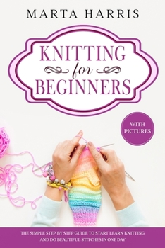 Paperback Knitting for Beginners: The Simple Step By Step Guide To Start Learn Knitting And Do Beautiful Stitches In One Day (With Pictures) Book