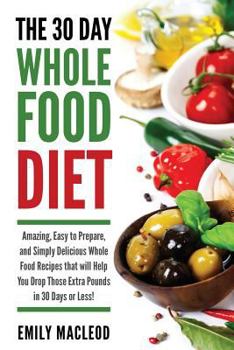 Paperback The 30 Day Whole Food Diet: Amazing, Easy to Prepare, and Simply Delicious Whole Food Recipes that will You Drop Those Extra Pounds in 30 Days or Less Book