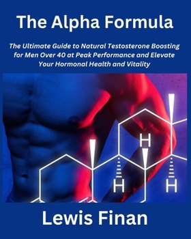 Paperback The Alpha Formula: The Ultimate Guide to Natural Testosterone Boosting for Men Over 40 at Peak Performance and Elevate Your Hormonal Heal Book