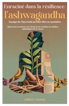 Enraciné dans la résilience : l'ashwagandha Voyage de l'Ayurveda au bien-être au quotidien: Découvrez la science, les rituels et les recettes du meilleur adaptogène de la nature