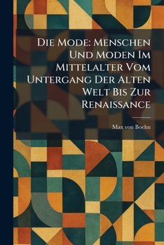 Die Mode: Menschen Und Moden Im Mittelalter Vom Untergang Der Alten Welt Bis Zur Renaissance (German Edition)