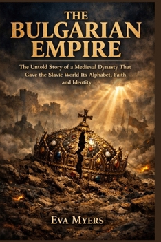The Bulgarian Empire: The Untold Story of a Medieval Dynasty That Gave the Slavic World Its Alphabet, Faith, and Identity
