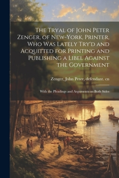 The Tryal of John Peter Zenger, of New-York, Printer, who was Lately Try'd and Acquitted for Printing and Publishing a Libel Against the Government: With the Pleadings and Arguments on Both Sides