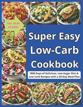 Super Easy Low-Carb Cookbook: 1800 Days of Delicious, Low-Sugar Diet & Low Carb Recipes with a 30-Day Meal Plan | Full Color Pictures