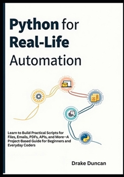 Paperback Python for Real-Life Automation: Learn to Build Practical Scripts for Files, Emails, PDFs, APIs, and More-A Project-Based Guide for Beginners and Ever Book