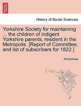 Paperback Yorkshire Society for Maintaining ... the Children of Indigent Yorkshire Parents, Resident in the Metropolis. [report of Committee, and List of Subscr Book