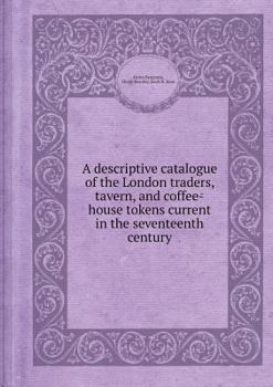 Paperback A Descriptive Catalogue of the London Traders, Tavern, and Coffee-House Tokens Current in the Seventeenth Century Book