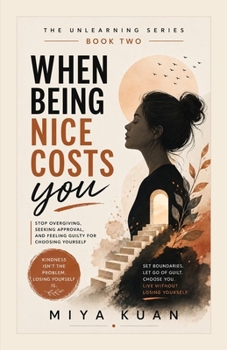 WHEN BEING NICE COSTS YOU: Stop Overgiving, Seeking Approval, and Feeling Guilty for Choosing Yourself (THE UNLEARNING SERIES)