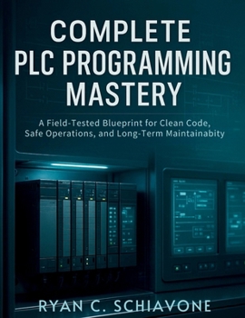 Paperback Complete PLC Programming Mastery: A Field-Tested Blueprint for Clean Code, Safe Operations, and Long-Term Maintainability Book