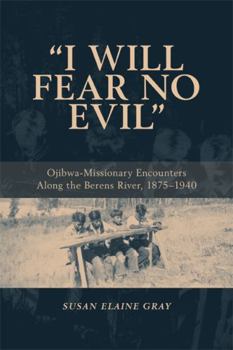 I Will Fear No Evil: Ojibwa-missionary Encounters Along the Berens River, 1875-1940.