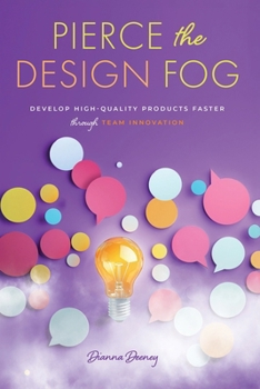 Pierce the Design Fog: Develop High-Quality Products Faster Through Team Innovation