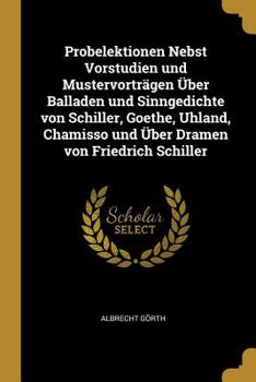 Probelektionen Nebst Vorstudien und Mustervortr�gen �ber Balladen und Sinngedichte von Schiller, Goethe, Uhland, Chamisso und �ber Dramen von Friedrich Schiller