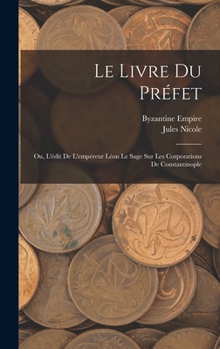 Le Livre Du Pr�fet: Ou, l'�dit de l'Emp�reur L�on Le Sage Sur Les Corporations de Constantinople