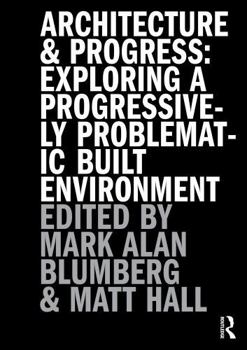 Architecture and Progress : Exploring a Progressively Problematic Built Environment