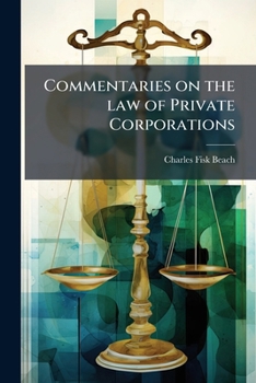 Commentaries on the law of private corporations: whether with or without capital stock: also of joint-stock companies and of all the various voluntary